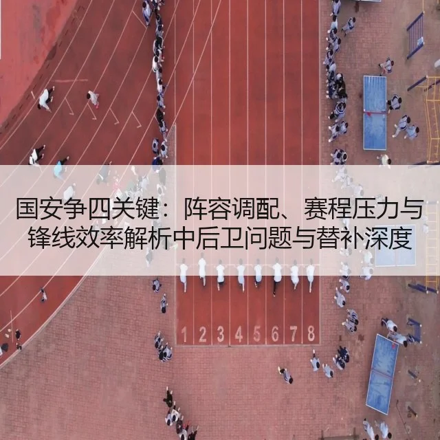 国安争四关键:阵容调配、赛程压力与锋线效率解析中后卫问题与替补深度