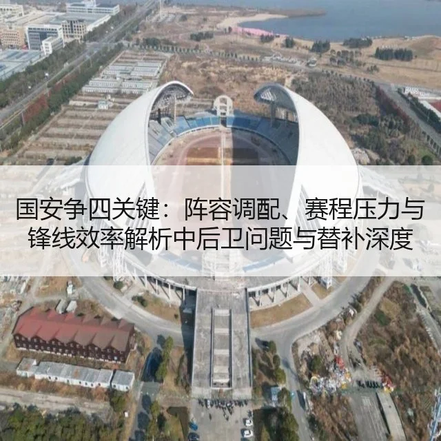国安争四关键：阵容调配、赛程压力与锋线效率解析中后卫问题与替补深度